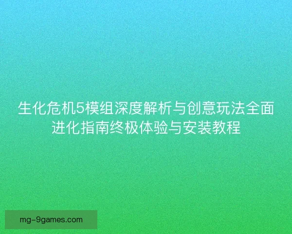 生化危机5模组深度解析与创意玩法全面进化指南终极体验与安装教程