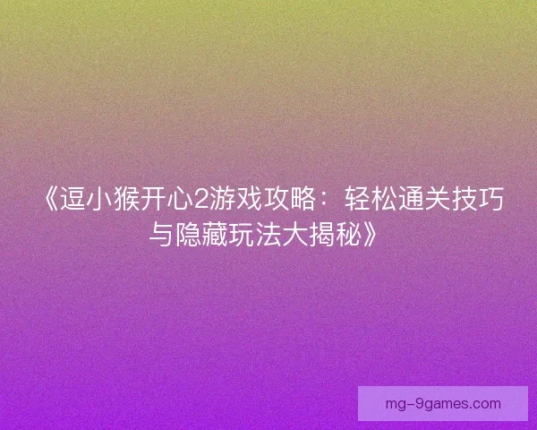 《逗小猴开心2游戏攻略:轻松通关技巧与隐藏玩法大揭秘》 《逗小猴开心2游戏攻略:轻松通关技巧与隐藏玩法大揭秘》
