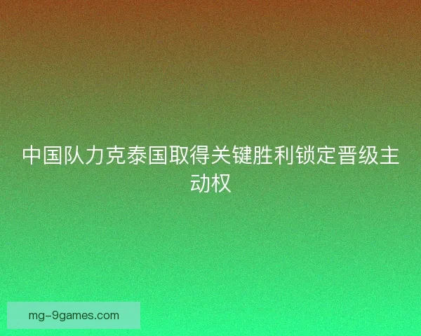 中国队力克泰国取得关键胜利锁定晋级主动权 中国队力克泰国取得关键胜利锁定晋级主动权