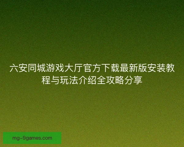 六安同城游戏大厅官方下载最新版安装教程与玩法介绍全攻略分享