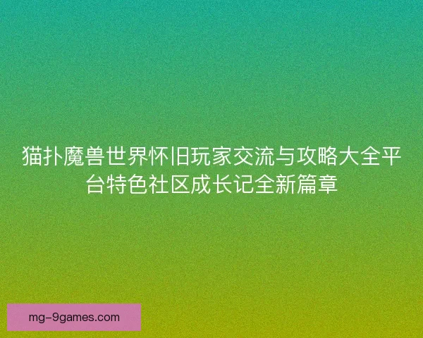 猫扑魔兽世界怀旧玩家交流与攻略大全平台特色社区成长记全新篇章 猫扑魔兽世界怀旧玩家交流与攻略大全平台特色社区成长记全新篇章