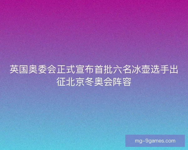 英国奥委会正式宣布首批六名冰壶选手出征北京冬奥会阵容