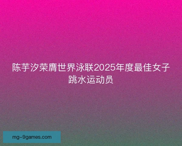 陈芋汐荣膺世界泳联2025年度最佳女子跳水运动员