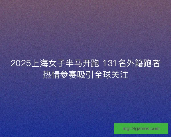 2025上海女子半马开跑 131名外籍跑者热情参赛吸引全球关注