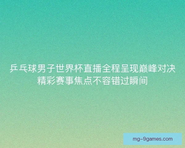 乒乓球男子世界杯直播全程呈现巅峰对决精彩赛事焦点不容错过瞬间