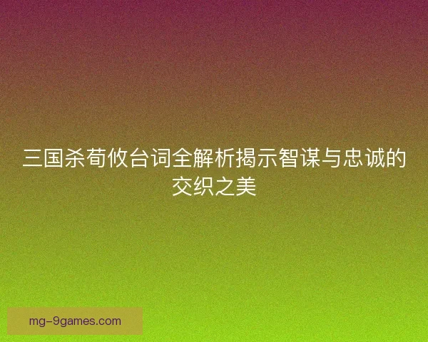 三国杀荀攸台词全解析揭示智谋与忠诚的交织之美