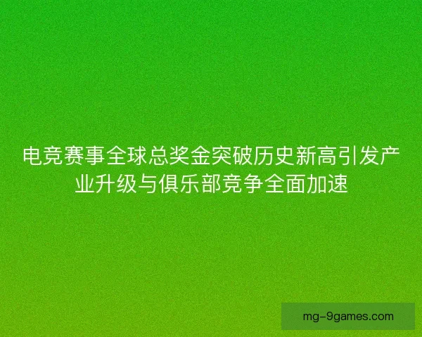 电竞赛事全球总奖金突破历史新高引发产业升级与俱乐部竞争全面加速