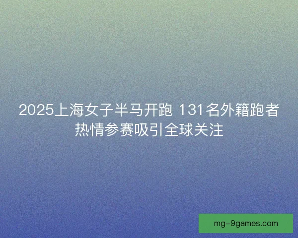 2025上海女子半马开跑 131名外籍跑者热情参赛吸引全球关注