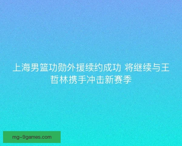 上海男篮功勋外援续约成功 将继续与王哲林携手冲击新赛季