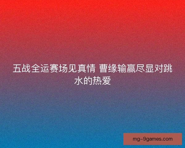 五战全运赛场见真情 曹缘输赢尽显对跳水的热爱