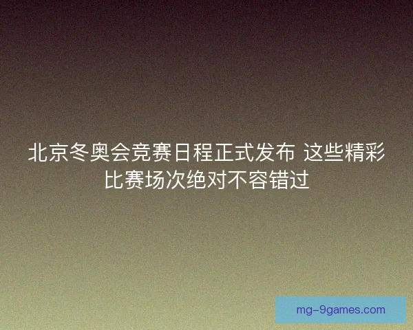 北京冬奥会竞赛日程正式发布 这些精彩比赛场次绝对不容错过