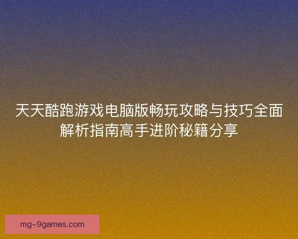 天天酷跑游戏电脑版畅玩攻略与技巧全面解析指南高手进阶秘籍分享