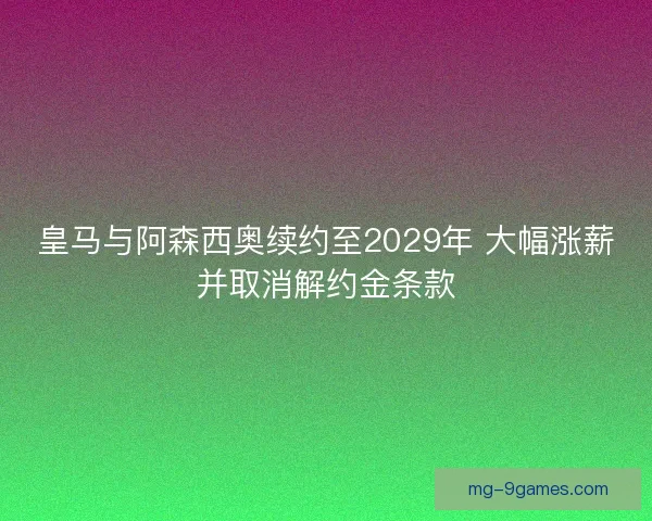 皇马与阿森西奥续约至2029年 大幅涨薪并取消解约金条款