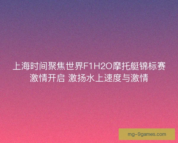 上海时间聚焦世界F1H2O摩托艇锦标赛激情开启 激扬水上速度与激情