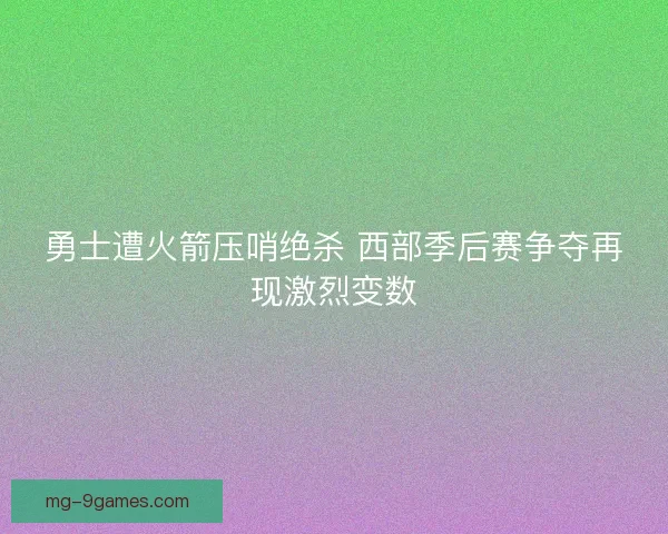 勇士遭火箭压哨绝杀 西部季后赛争夺再现激烈变数