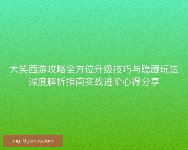 大笑西游攻略全方位升级技巧与隐藏玩法深度解析指南实战进阶心得分享