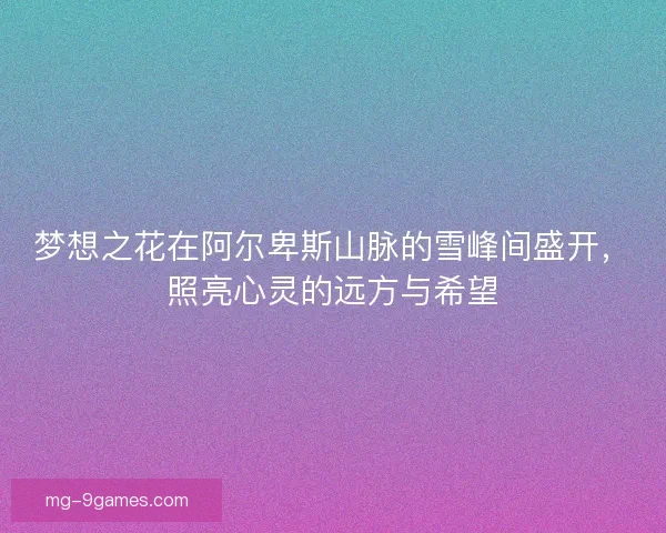 梦想之花在阿尔卑斯山脉的雪峰间盛开,照亮心灵的远方与希望 梦想之花在阿尔卑斯山脉的雪峰间盛开,照亮心灵的远方与希望
