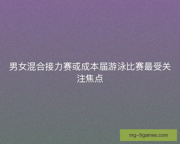 男女混合接力赛或成本届游泳比赛最受关注焦点 男女混合接力赛或成本届游泳比赛最受关注焦点