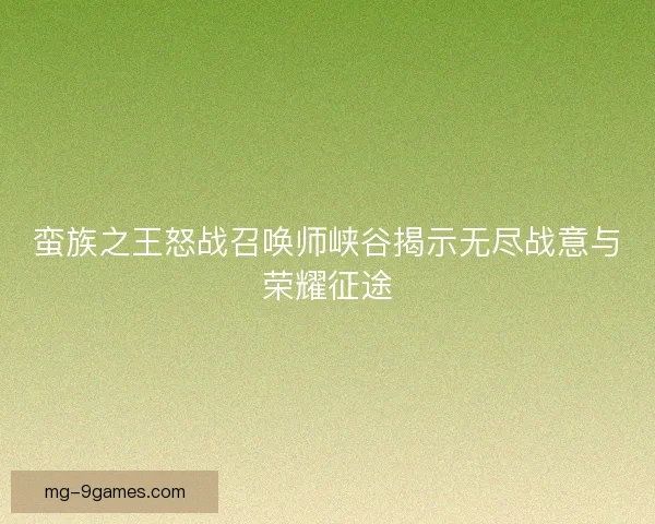蛮族之王怒战召唤师峡谷揭示无尽战意与荣耀征途