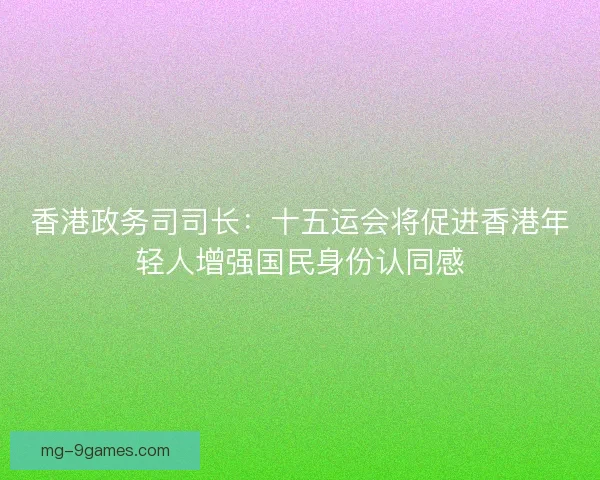 香港政务司司长:十五运会将促进香港年轻人增强国民身份认同感 香港政务司司长:十五运会将促进香港年轻人增强国民身份认同感