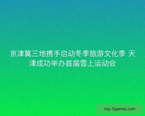 京津冀三地携手启动冬季旅游文化季 天津成功举办首届雪上运动会 京津冀三地携手启动冬季旅游文化季 天津成功举办首届雪上运动会
