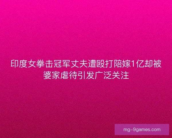 印度女拳击冠军丈夫遭殴打陪嫁1亿却被婆家虐待引发广泛关注 印度女拳击冠军丈夫遭殴打陪嫁1亿却被婆家虐待引发广泛关注