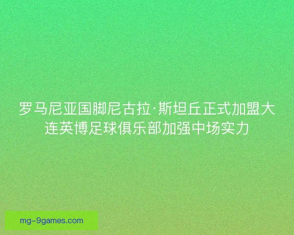 罗马尼亚国脚尼古拉·斯坦丘正式加盟大连英博足球俱乐部加强中场实力