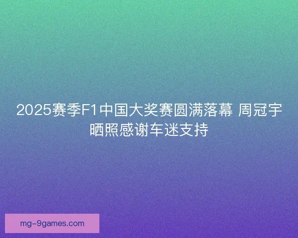 2025赛季F1中国大奖赛圆满落幕 周冠宇晒照感谢车迷支持