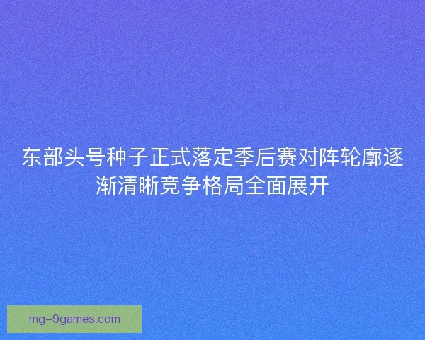 东部头号种子正式落定季后赛对阵轮廓逐渐清晰竞争格局全面展开
