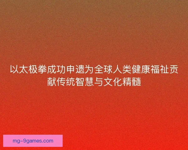 以太极拳成功申遗为全球人类健康福祉贡献传统智慧与文化精髓