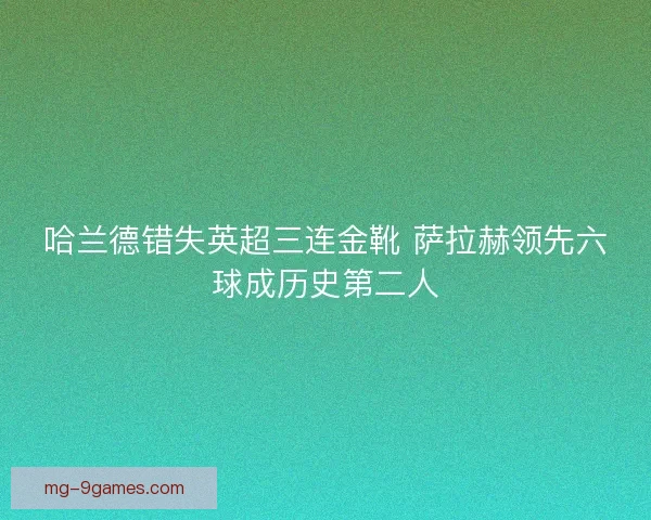 哈兰德错失英超三连金靴 萨拉赫领先六球成历史第二人