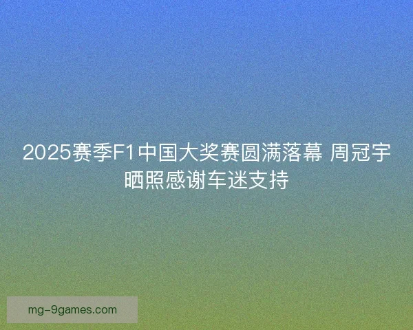 2025赛季F1中国大奖赛圆满落幕 周冠宇晒照感谢车迷支持