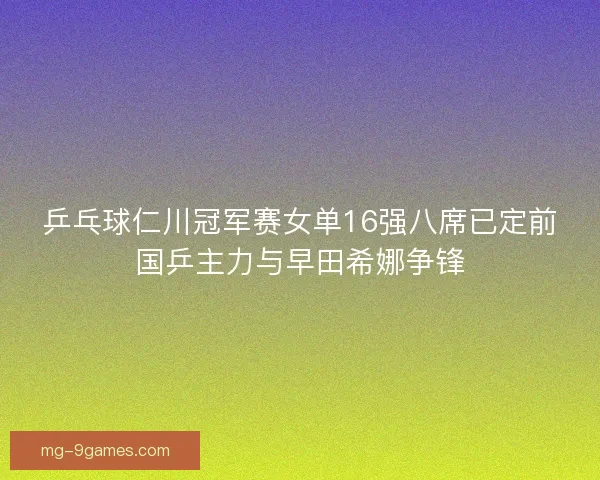 乒乓球仁川冠军赛女单16强八席已定前国乒主力与早田希娜争锋