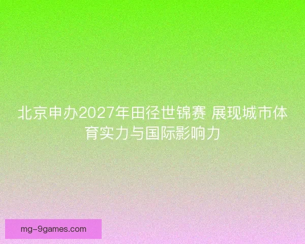 北京申办2027年田径世锦赛 展现城市体育实力与国际影响力