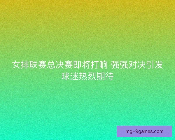 女排联赛总决赛即将打响 强强对决引发球迷热烈期待 女排联赛总决赛即将打响 强强对决引发球迷热烈期待