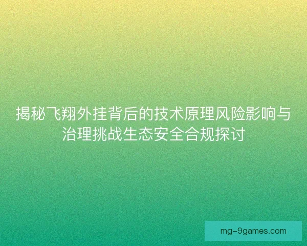 揭秘飞翔外挂背后的技术原理风险影响与治理挑战生态安全合规探讨