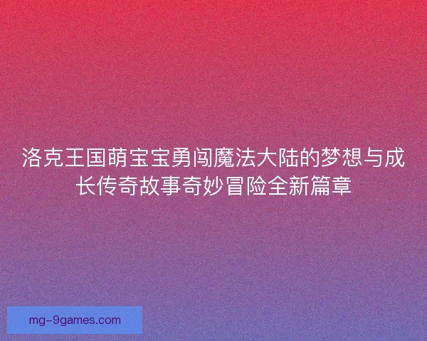 洛克王国萌宝宝勇闯魔法大陆的梦想与成长传奇故事奇妙冒险全新篇章